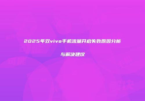 2025年双vivo手机流量开启失败原因分析与解决建议