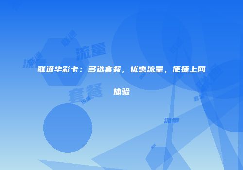 联通华彩卡：多选套餐，优惠流量，便捷上网体验