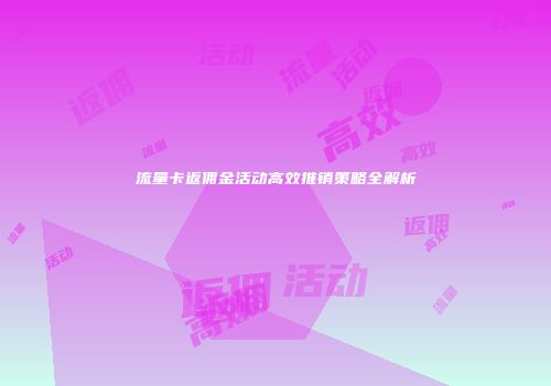 流量卡返佣金活动高效推销策略全解析