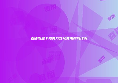 直播流量卡扣费方式及费用构成详解