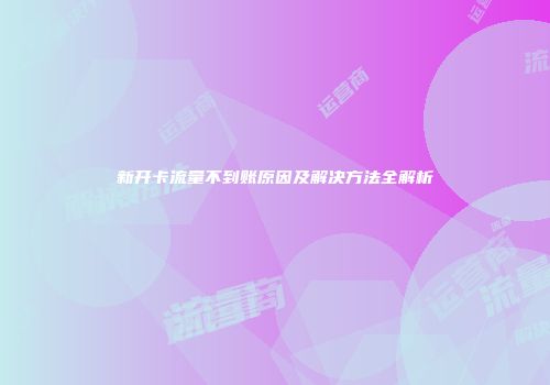 新开卡流量不到账原因及解决方法全解析
