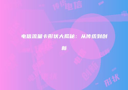 电信流量卡形状大揭秘：从传统到创新