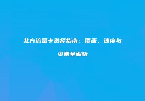 北方流量卡选择指南：覆盖、速度与资费全解析