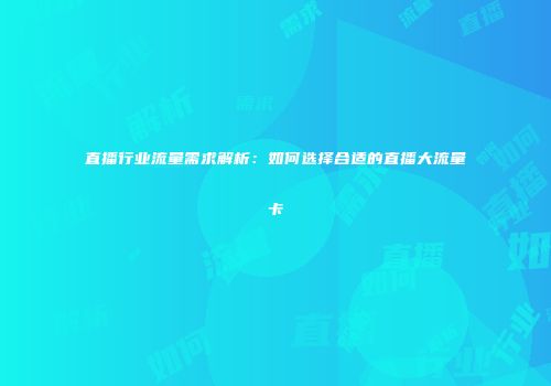 直播行业流量需求解析：如何选择合适的直播大流量卡