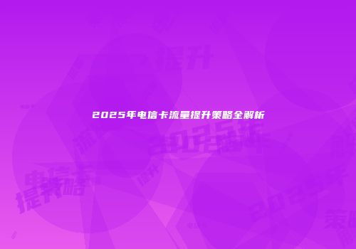 2025年电信卡流量提升策略全解析