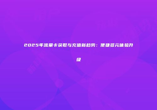 2025年流量卡获取与充值新趋势：便捷多元体验升级