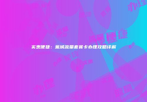 实惠便捷：蕉城流量套餐卡办理攻略详解