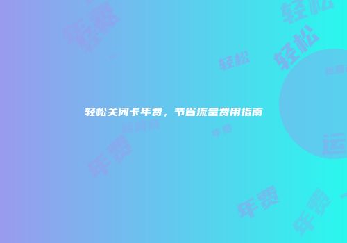 轻松关闭卡年费，节省流量费用指南