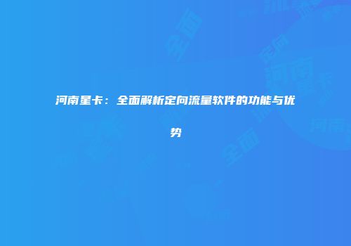 河南星卡：全面解析定向流量软件的功能与优势