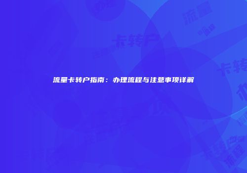 流量卡转户指南：办理流程与注意事项详解