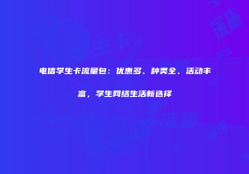 电信学生卡流量包：优惠多、种类全、活动丰富，学生网络生活新选择