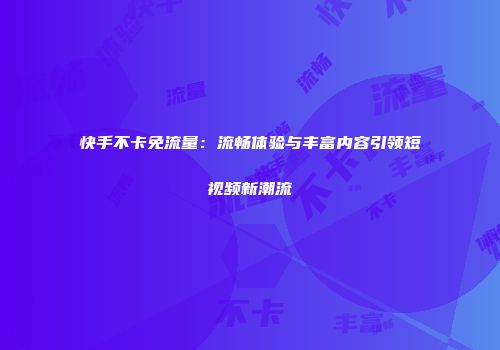 快手不卡免流量：流畅体验与丰富内容引领短视频新潮流
