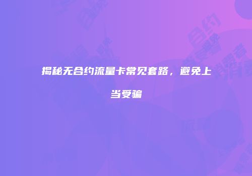 揭秘无合约流量卡常见套路，避免上当受骗