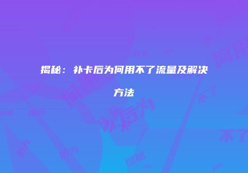 揭秘：补卡后为何用不了流量及解决方法