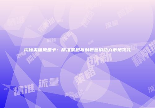 揭秘美团流量卡：精准策略与创新营销助力市场领先