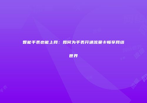 智能手表也能上网：如何为手表开通流量卡畅享网络世界