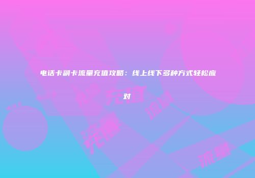 电话卡副卡流量充值攻略：线上线下多种方式轻松应对