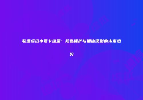 联通虚拟小号卡流量：隐私保护与通信便利的未来趋势