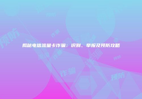 揭秘电信流量卡诈骗：识别、举报及预防攻略