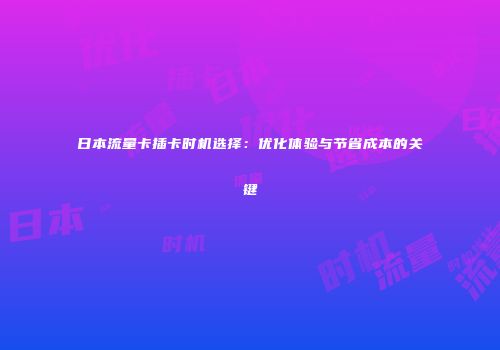 日本流量卡插卡时机选择：优化体验与节省成本的关键
