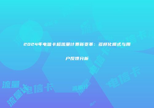 2024年电信卡超流量计费新变革：多样化模式与用户反馈分析
