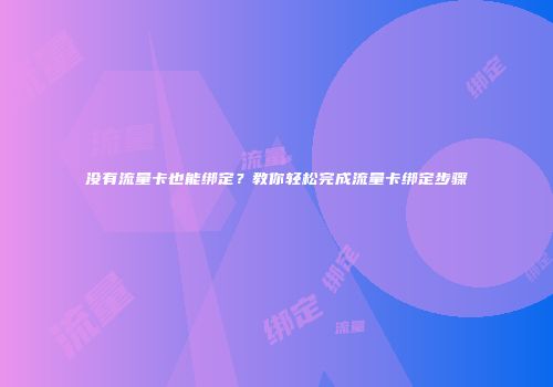 没有流量卡也能绑定？教你轻松完成流量卡绑定步骤