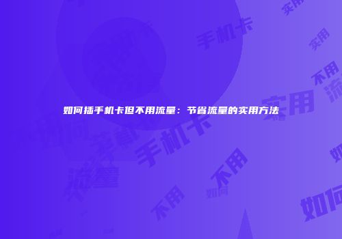 如何插手机卡但不用流量：节省流量的实用方法