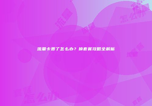 流量卡贵了怎么办？换套餐攻略全解析