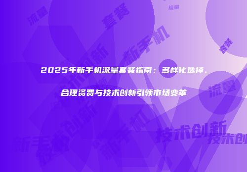 2025年新手机流量套餐指南：多样化选择、合理资费与技术创新引领市场变革