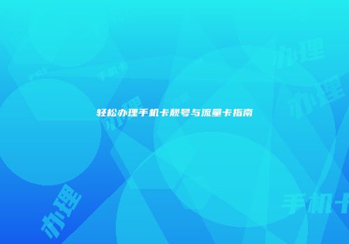 轻松办理手机卡靓号与流量卡指南