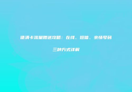 德清卡流量赠送攻略：在线、短信、亲情号码三种方式详解