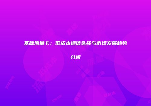 基础流量卡：低成本通信选择与市场发展趋势分析