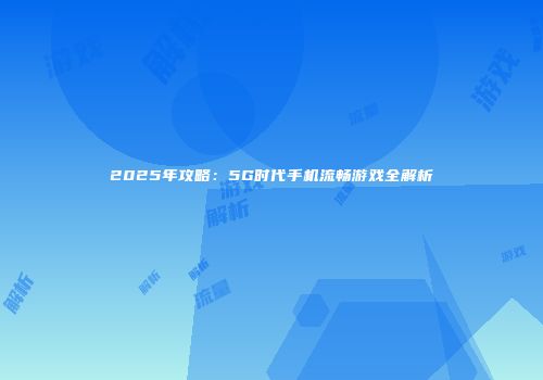2025年攻略：5G时代手机流畅游戏全解析