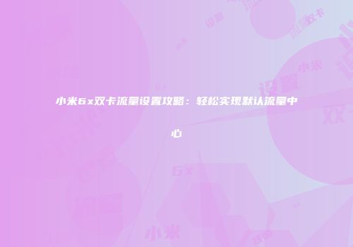 小米6x双卡流量设置攻略：轻松实现默认流量中心