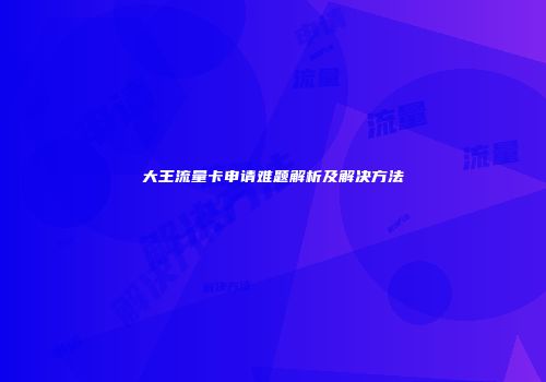 大王流量卡申请难题解析及解决方法