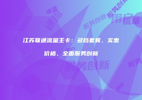 江苏联通流量王卡：多档套餐、实惠价格、全面服务创新