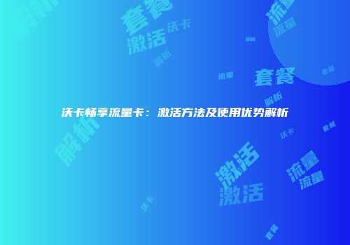 沃卡畅享流量卡：激活方法及使用优势解析