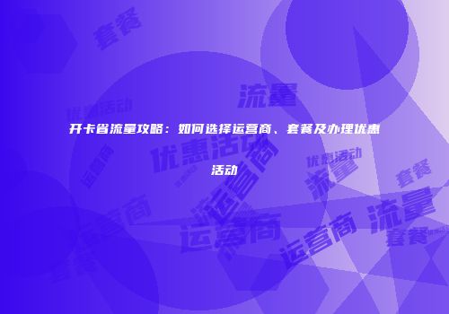开卡省流量攻略：如何选择运营商、套餐及办理优惠活动