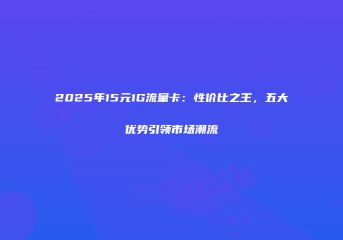 2025年15元1G流量卡：性价比之王，五大优势引领市场潮流