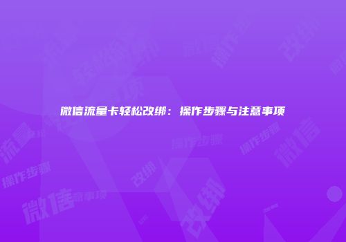微信流量卡轻松改绑：操作步骤与注意事项