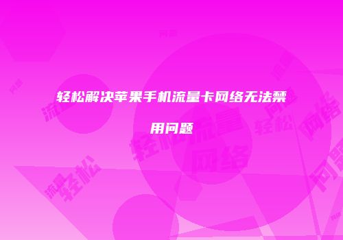 轻松解决苹果手机流量卡网络无法禁用问题