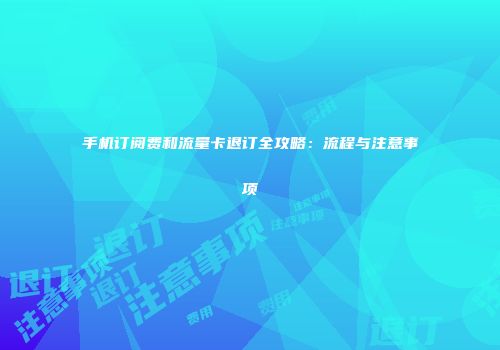 手机订阅费和流量卡退订全攻略：流程与注意事项