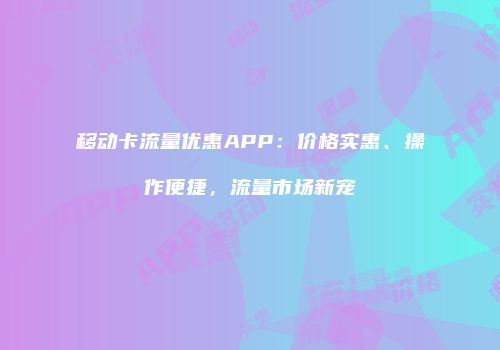 移动卡流量优惠APP：价格实惠、操作便捷，流量市场新宠