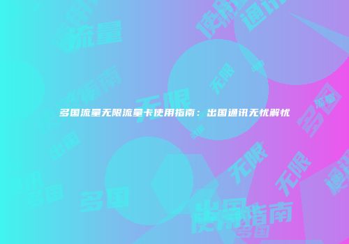 多国流量无限流量卡使用指南：出国通讯无忧解忧