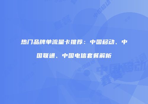 热门品牌单流量卡推荐：中国移动、中国联通、中国电信套餐解析