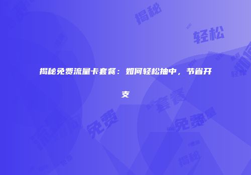 揭秘免费流量卡套餐：如何轻松抽中，节省开支