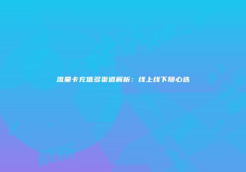 流量卡充值多渠道解析：线上线下随心选
