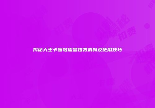 揭秘大王卡咪咕流量扣费机制及使用技巧