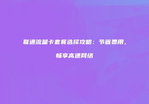 联通流量卡套餐选择攻略：节省费用，畅享高速网络