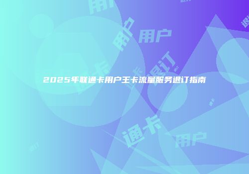2025年联通卡用户王卡流量服务退订指南